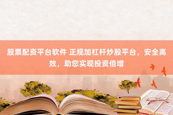股票配资平台软件 正规加杠杆炒股平台，安全高效，助您实现投资倍增