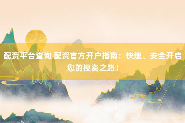 配资平台查询 配资官方开户指南：快速、安全开启您的投资之路！