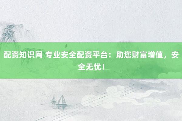 配资知识网 专业安全配资平台：助您财富增值，安全无忧！