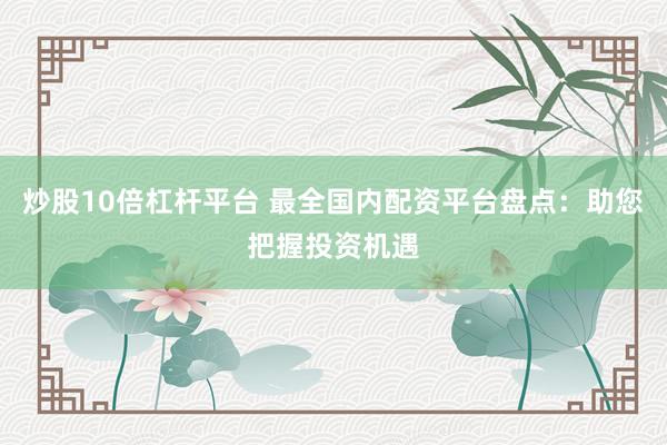 炒股10倍杠杆平台 最全国内配资平台盘点：助您把握投资机遇