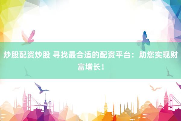 炒股配资炒股 寻找最合适的配资平台：助您实现财富增长！