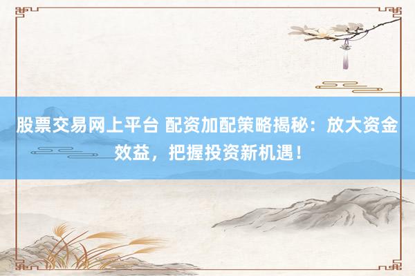 股票交易网上平台 配资加配策略揭秘：放大资金效益，把握投资新机遇！