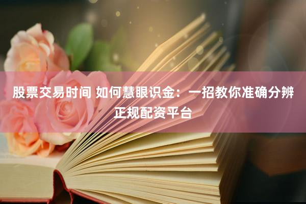 股票交易时间 如何慧眼识金：一招教你准确分辨正规配资平台