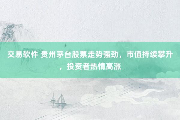 交易软件 贵州茅台股票走势强劲，市值持续攀升，投资者热情高涨