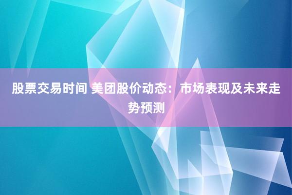 股票交易时间 美团股价动态：市场表现及未来走势预测