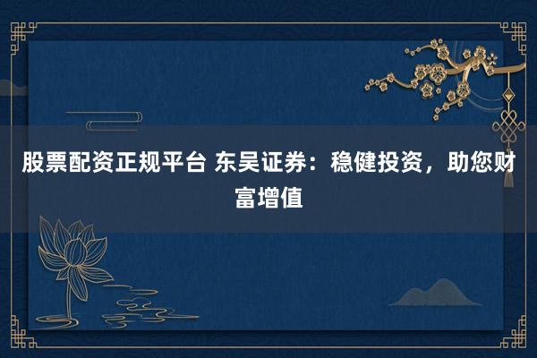 股票配资正规平台 东吴证券：稳健投资，助您财富增值