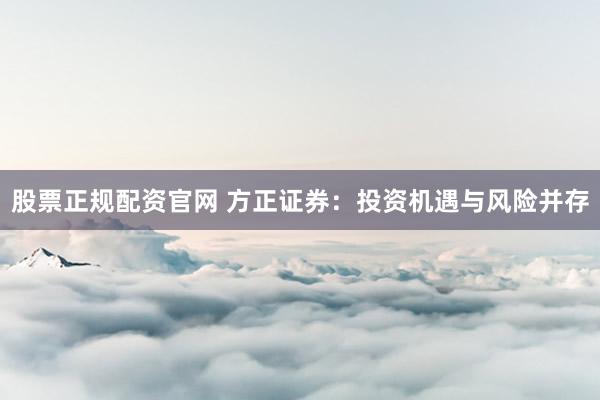 股票正规配资官网 方正证券：投资机遇与风险并存