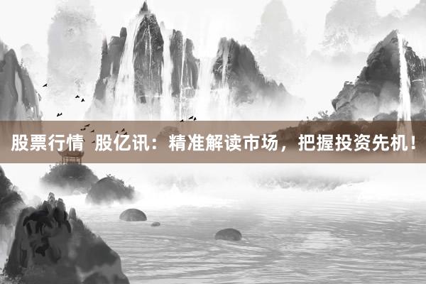 股票行情  股亿讯：精准解读市场，把握投资先机！
