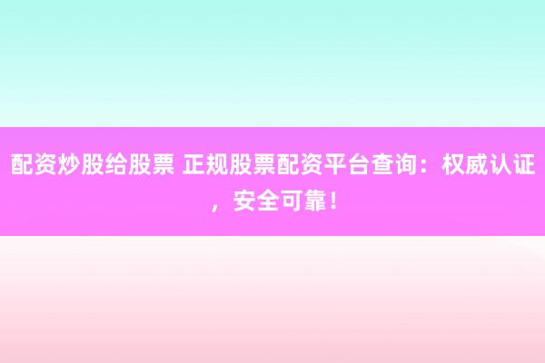 配资炒股给股票 正规股票配资平台查询：权威认证，安全可靠！