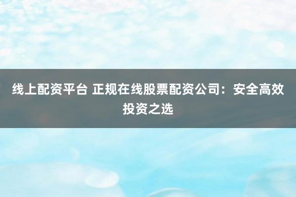 线上配资平台 正规在线股票配资公司：安全高效投资之选
