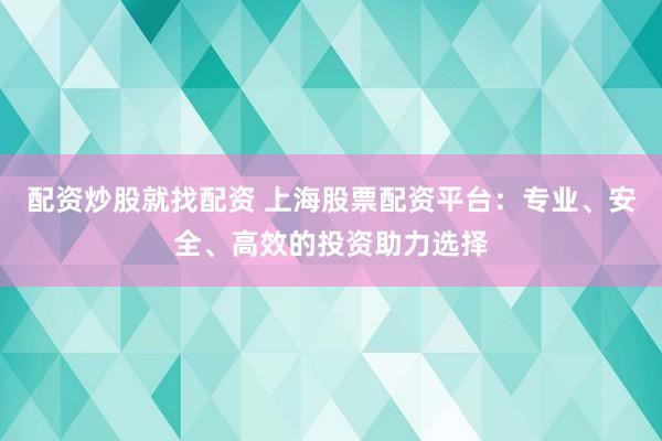 配资炒股就找配资 上海股票配资平台：专业、安全、高效的投资助力选择