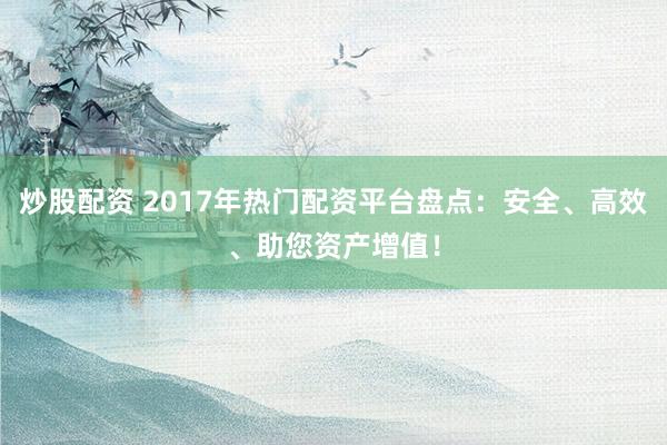 炒股配资 2017年热门配资平台盘点：安全、高效、助您资产增值！