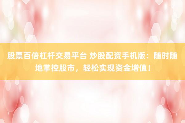 股票百倍杠杆交易平台 炒股配资手机版：随时随地掌控股市，轻松实现资金增值！