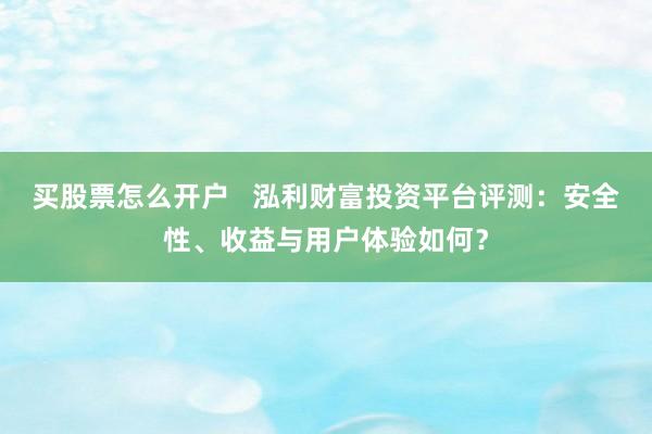 买股票怎么开户   泓利财富投资平台评测：安全性、收益与用户体验如何？