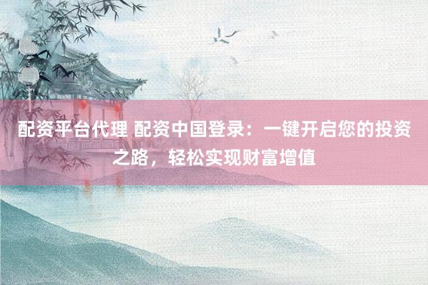 配资平台代理 配资中国登录：一键开启您的投资之路，轻松实现财富增值