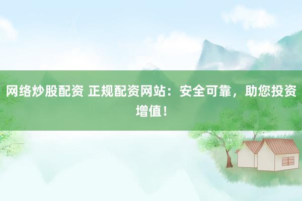 网络炒股配资 正规配资网站：安全可靠，助您投资增值！