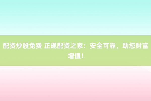 配资炒股免费 正规配资之家：安全可靠，助您财富增值！