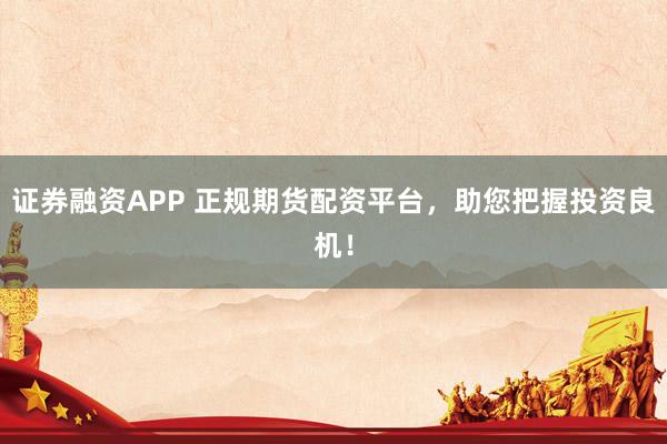 证券融资APP 正规期货配资平台，助您把握投资良机！