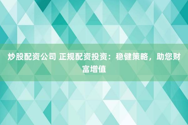 炒股配资公司 正规配资投资：稳健策略，助您财富增值