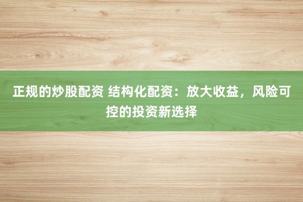 正规的炒股配资 结构化配资：放大收益，风险可控的投资新选择
