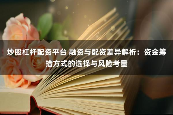 炒股杠杆配资平台 融资与配资差异解析：资金筹措方式的选择与风险考量