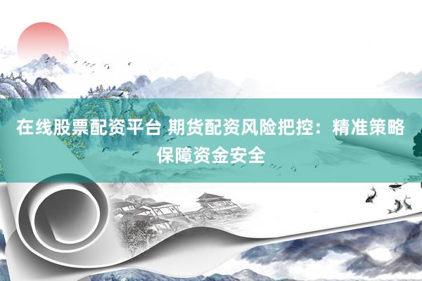 在线股票配资平台 期货配资风险把控：精准策略保障资金安全