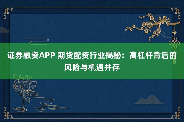 证券融资APP 期货配资行业揭秘：高杠杆背后的风险与机遇并存