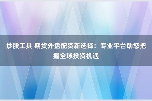 炒股工具 期货外盘配资新选择：专业平台助您把握全球投资机遇