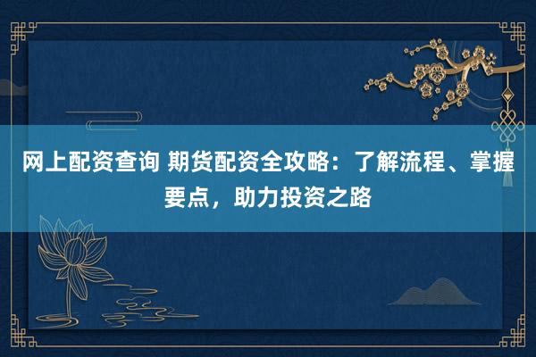 网上配资查询 期货配资全攻略：了解流程、掌握要点，助力投资之路