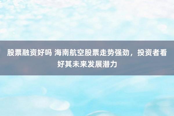 股票融资好吗 海南航空股票走势强劲，投资者看好其未来发展潜力