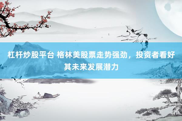 杠杆炒股平台 格林美股票走势强劲，投资者看好其未来发展潜力