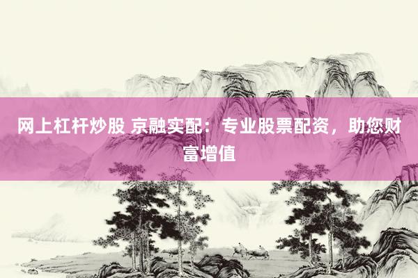 网上杠杆炒股 京融实配：专业股票配资，助您财富增值
