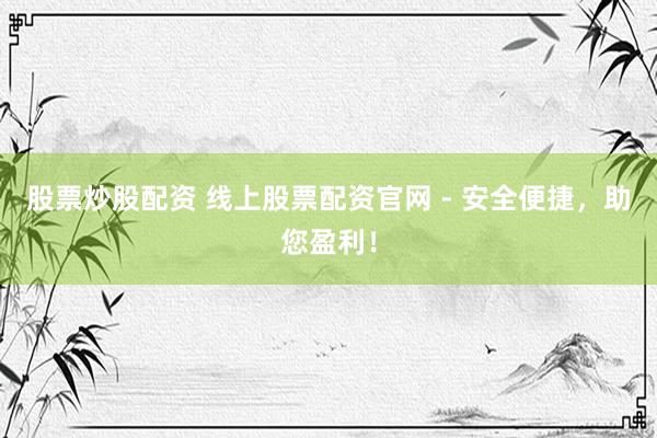 股票炒股配资 线上股票配资官网 - 安全便捷，助您盈利！