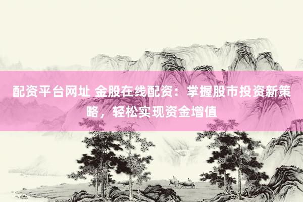 配资平台网址 金股在线配资：掌握股市投资新策略，轻松实现资金增值