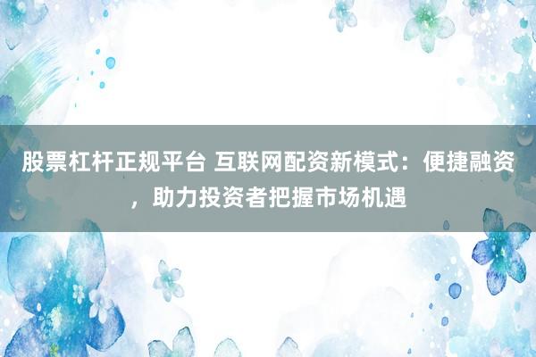 股票杠杆正规平台 互联网配资新模式：便捷融资，助力投资者把握市场机遇