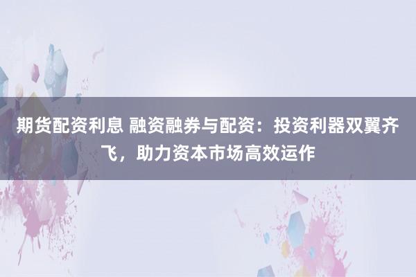 期货配资利息 融资融券与配资：投资利器双翼齐飞，助力资本市场高效运作