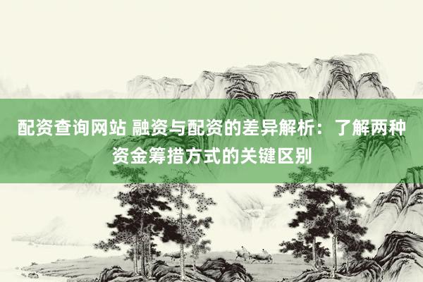 配资查询网站 融资与配资的差异解析：了解两种资金筹措方式的关键区别