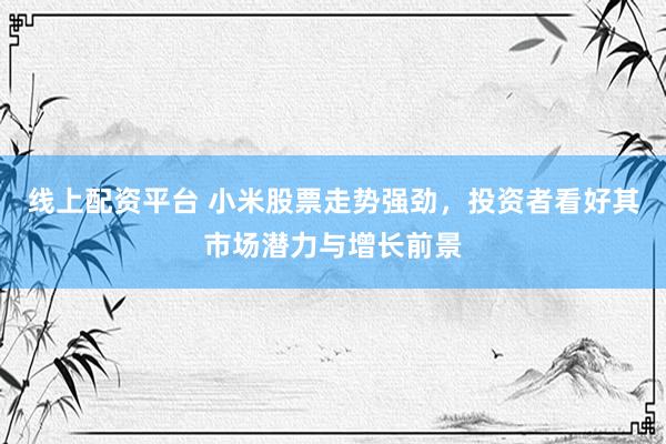 线上配资平台 小米股票走势强劲，投资者看好其市场潜力与增长前景