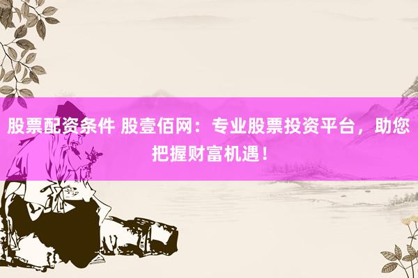 股票配资条件 股壹佰网：专业股票投资平台，助您把握财富机遇！