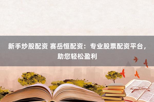 新手炒股配资 赛岳恒配资：专业股票配资平台，助您轻松盈利