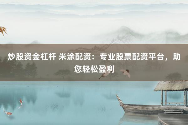炒股资金杠杆 米涂配资：专业股票配资平台，助您轻松盈利