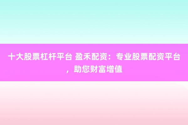 十大股票杠杆平台 盈禾配资：专业股票配资平台，助您财富增值