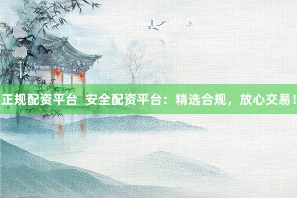 正规配资平台  安全配资平台：精选合规，放心交易！