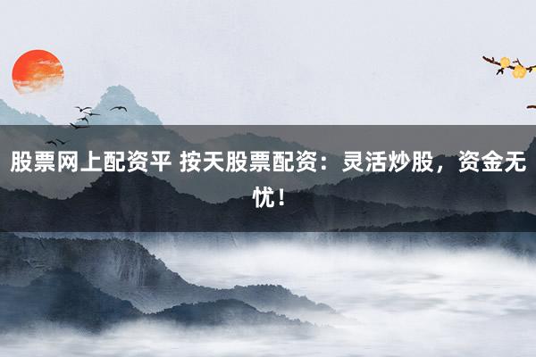 股票网上配资平 按天股票配资：灵活炒股，资金无忧！