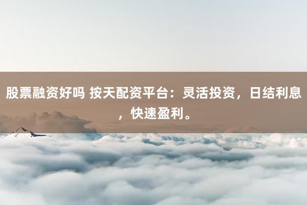 股票融资好吗 按天配资平台：灵活投资，日结利息，快速盈利。