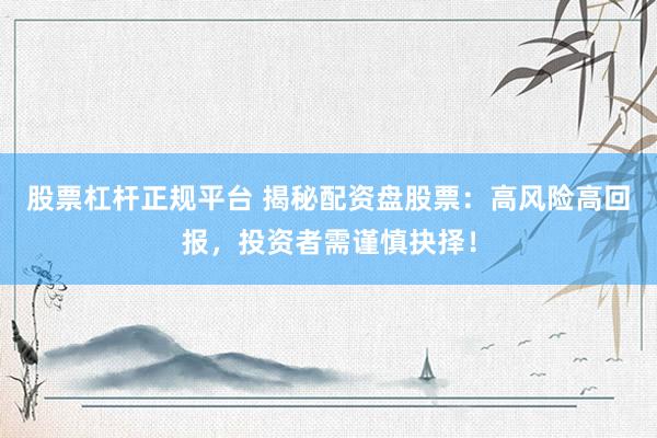 股票杠杆正规平台 揭秘配资盘股票：高风险高回报，投资者需谨慎抉择！