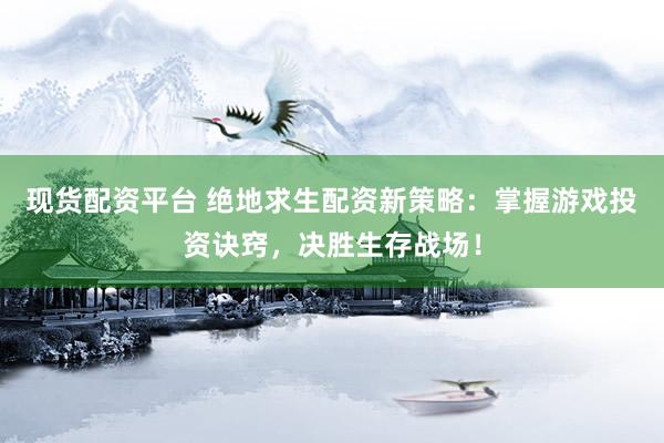 现货配资平台 绝地求生配资新策略：掌握游戏投资诀窍，决胜生存战场！