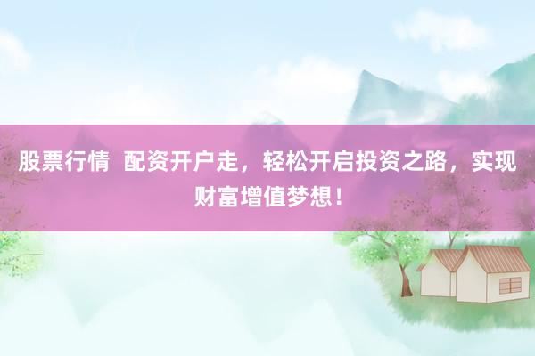 股票行情  配资开户走，轻松开启投资之路，实现财富增值梦想！