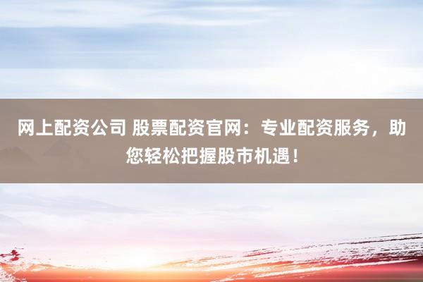 网上配资公司 股票配资官网：专业配资服务，助您轻松把握股市机遇！