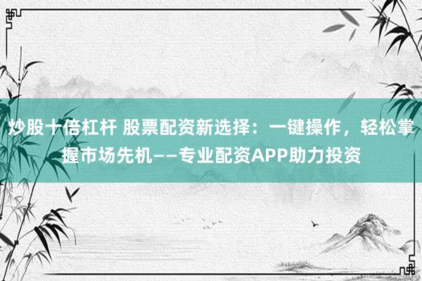 炒股十倍杠杆 股票配资新选择：一键操作，轻松掌握市场先机——专业配资APP助力投资